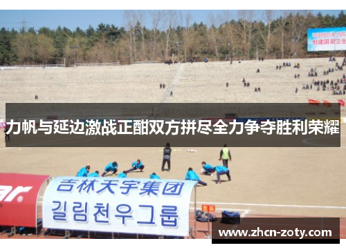 力帆与延边激战正酣双方拼尽全力争夺胜利荣耀