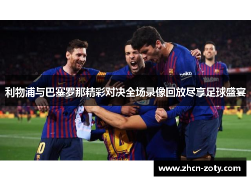 利物浦与巴塞罗那精彩对决全场录像回放尽享足球盛宴