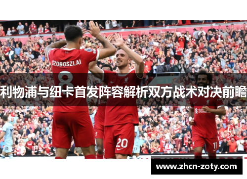 利物浦与纽卡首发阵容解析双方战术对决前瞻