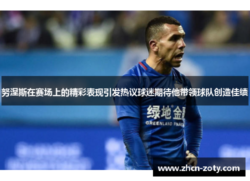 努涅斯在赛场上的精彩表现引发热议球迷期待他带领球队创造佳绩