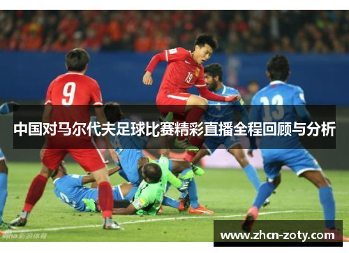 中国对马尔代夫足球比赛精彩直播全程回顾与分析
